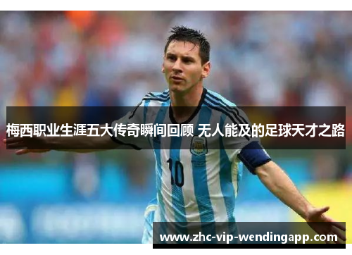 梅西职业生涯五大传奇瞬间回顾 无人能及的足球天才之路 梅西职业生涯五大传奇瞬间回顾 无人能及的足球天才之路