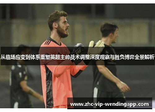 从临场应变到体系重塑英超主帅战术调整深度观察与胜负博弈全景解析 从临场应变到体系重塑英超主帅战术调整深度观察与胜负博弈全景解析