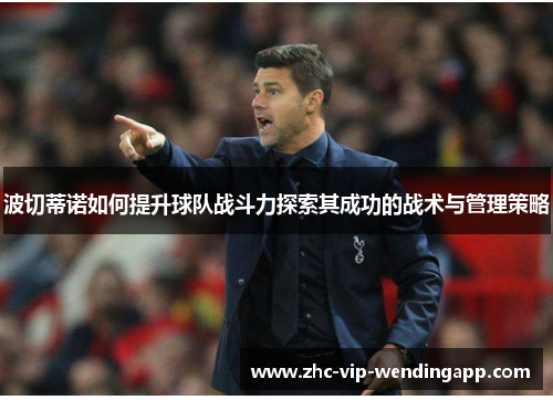 波切蒂诺如何提升球队战斗力探索其成功的战术与管理策略
