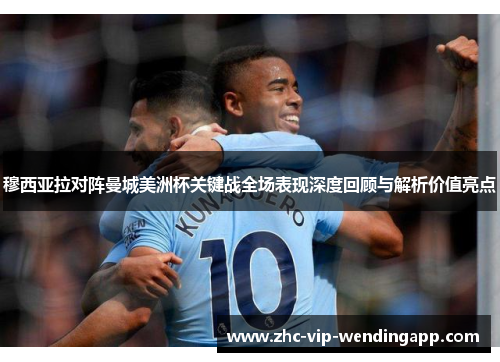 穆西亚拉对阵曼城美洲杯关键战全场表现深度回顾与解析价值亮点