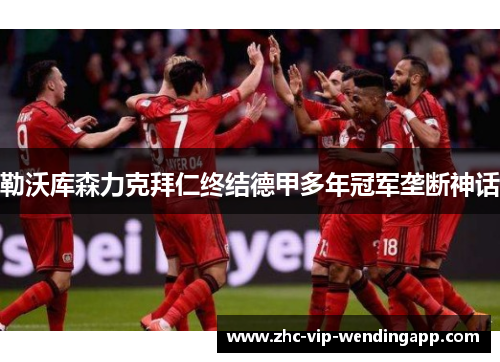 勒沃库森力克拜仁终结德甲多年冠军垄断神话