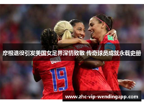 摩根退役引发美国女足界深情致敬 传奇球员成就永载史册