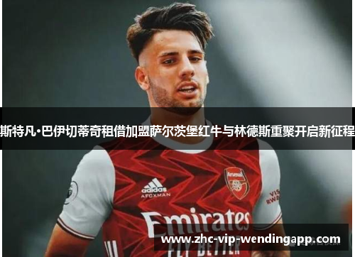 斯特凡·巴伊切蒂奇租借加盟萨尔茨堡红牛与林德斯重聚开启新征程