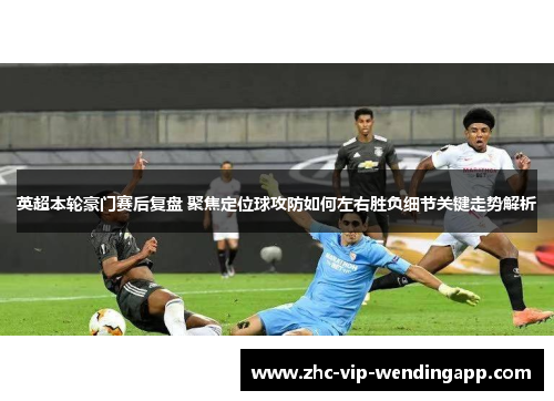 英超本轮豪门赛后复盘 聚焦定位球攻防如何左右胜负细节关键走势解析