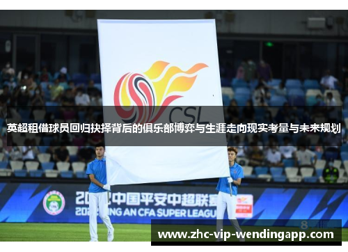 英超租借球员回归抉择背后的俱乐部博弈与生涯走向现实考量与未来规划