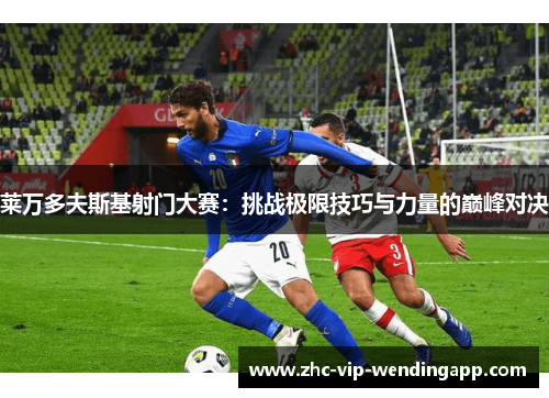 莱万多夫斯基射门大赛：挑战极限技巧与力量的巅峰对决