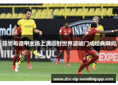 菲里希德甲主场上演远射世界波破门成经典瞬间
