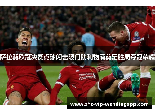 萨拉赫欧冠决赛点球闪击破门助利物浦奠定胜局夺冠荣耀